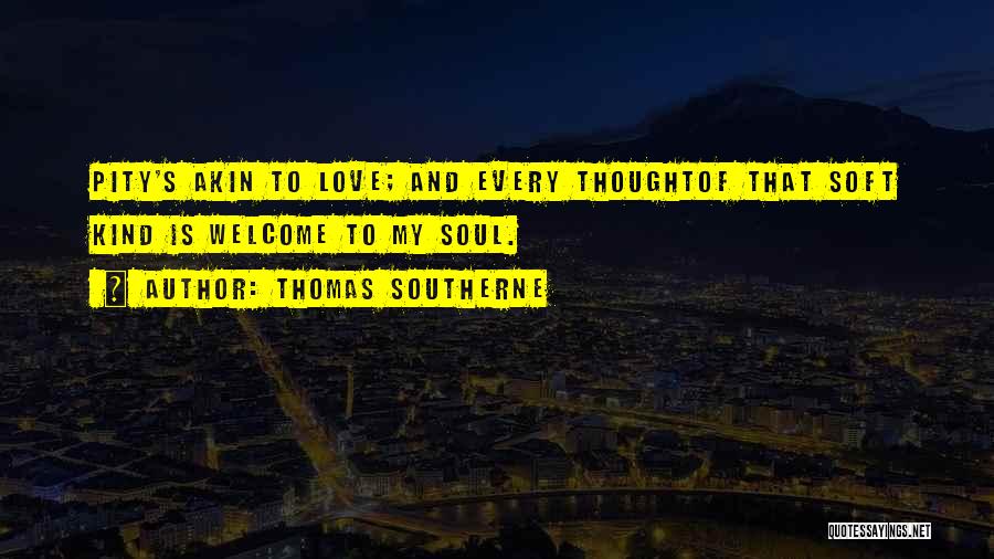 Thomas Southerne Quotes: Pity's Akin To Love; And Every Thoughtof That Soft Kind Is Welcome To My Soul.