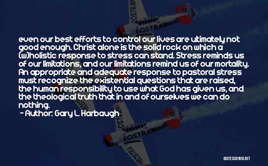 Gary L. Harbaugh Quotes: Even Our Best Efforts To Control Our Lives Are Ultimately Not Good Enough. Christ Alone Is The Solid Rock On