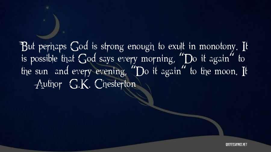 G.K. Chesterton Quotes: But Perhaps God Is Strong Enough To Exult In Monotony. It Is Possible That God Says Every Morning, Do It