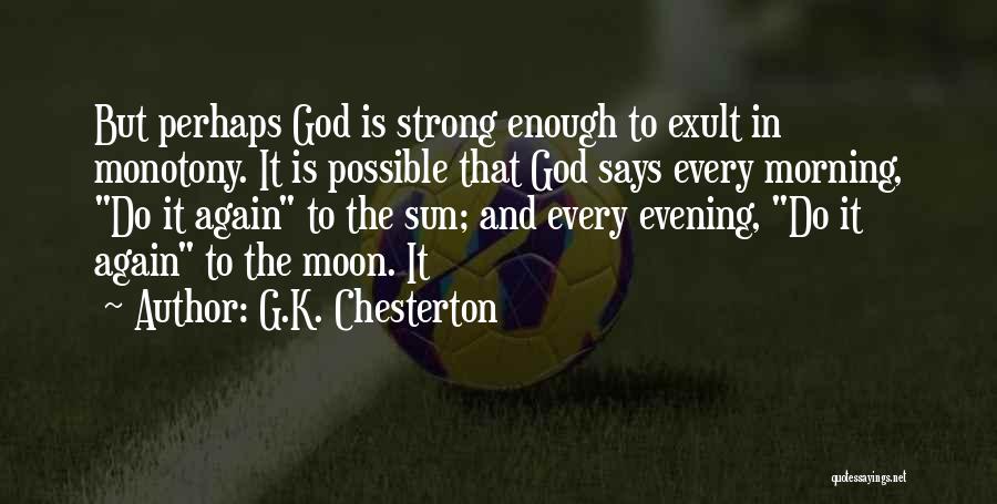 G.K. Chesterton Quotes: But Perhaps God Is Strong Enough To Exult In Monotony. It Is Possible That God Says Every Morning, Do It