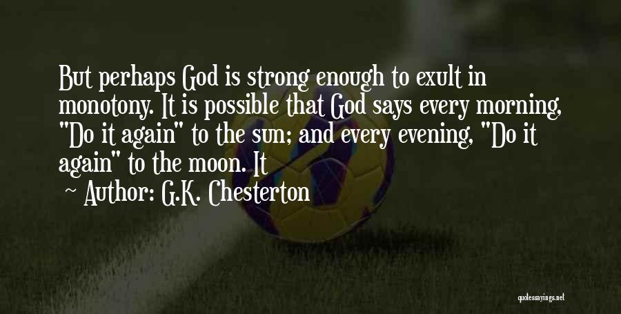 G.K. Chesterton Quotes: But Perhaps God Is Strong Enough To Exult In Monotony. It Is Possible That God Says Every Morning, Do It