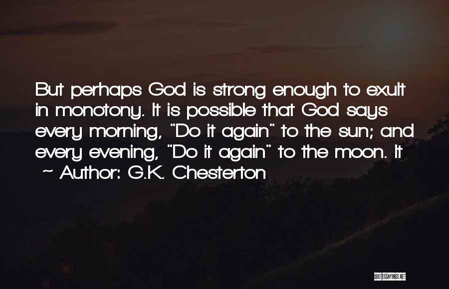 G.K. Chesterton Quotes: But Perhaps God Is Strong Enough To Exult In Monotony. It Is Possible That God Says Every Morning, Do It