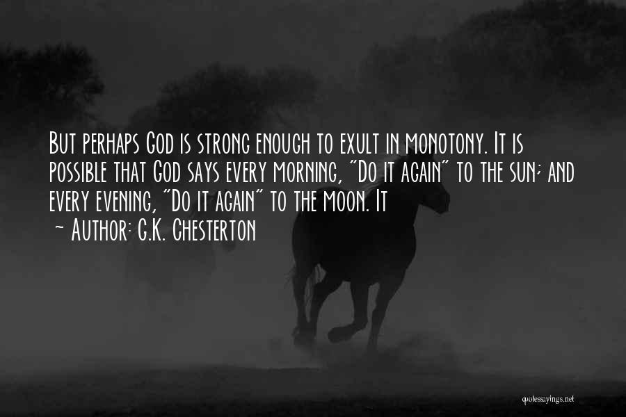 G.K. Chesterton Quotes: But Perhaps God Is Strong Enough To Exult In Monotony. It Is Possible That God Says Every Morning, Do It