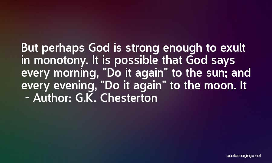 G.K. Chesterton Quotes: But Perhaps God Is Strong Enough To Exult In Monotony. It Is Possible That God Says Every Morning, Do It