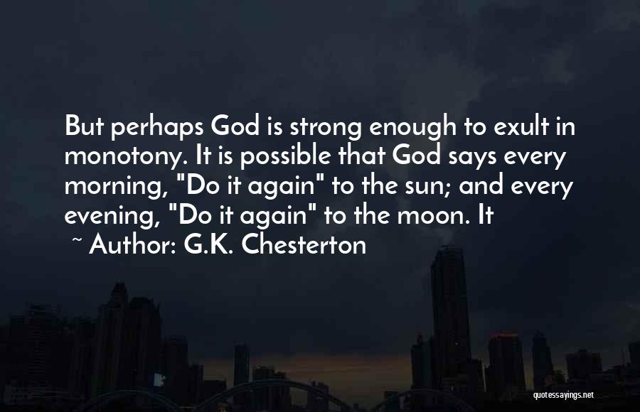 G.K. Chesterton Quotes: But Perhaps God Is Strong Enough To Exult In Monotony. It Is Possible That God Says Every Morning, Do It