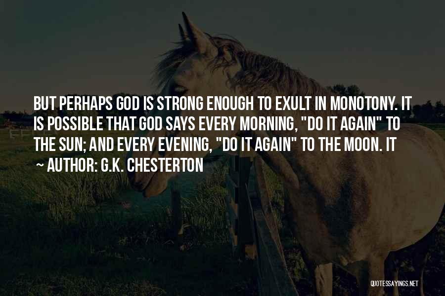 G.K. Chesterton Quotes: But Perhaps God Is Strong Enough To Exult In Monotony. It Is Possible That God Says Every Morning, Do It