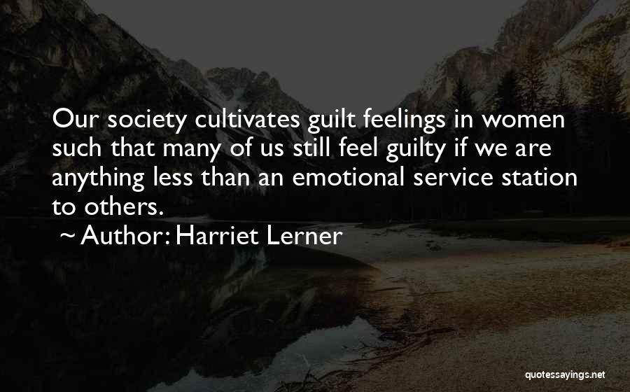 Harriet Lerner Quotes: Our Society Cultivates Guilt Feelings In Women Such That Many Of Us Still Feel Guilty If We Are Anything Less