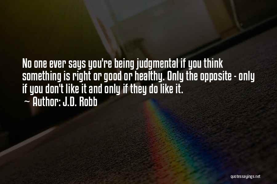 J.D. Robb Quotes: No One Ever Says You're Being Judgmental If You Think Something Is Right Or Good Or Healthy. Only The Opposite