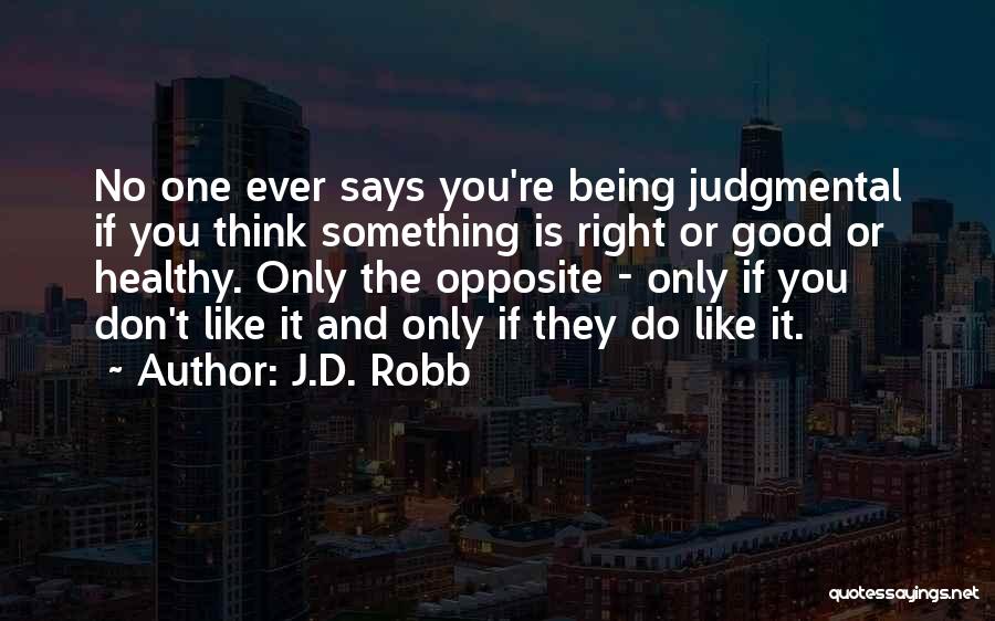 J.D. Robb Quotes: No One Ever Says You're Being Judgmental If You Think Something Is Right Or Good Or Healthy. Only The Opposite