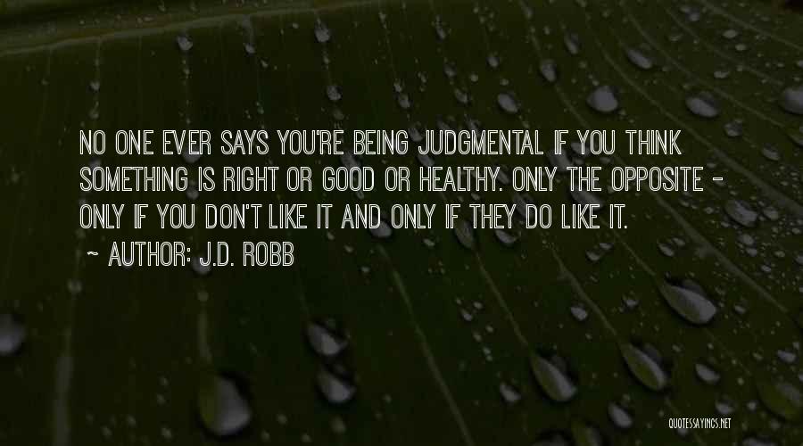 J.D. Robb Quotes: No One Ever Says You're Being Judgmental If You Think Something Is Right Or Good Or Healthy. Only The Opposite