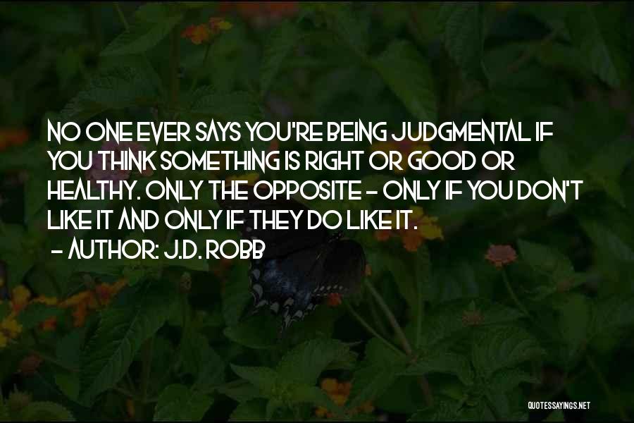 J.D. Robb Quotes: No One Ever Says You're Being Judgmental If You Think Something Is Right Or Good Or Healthy. Only The Opposite