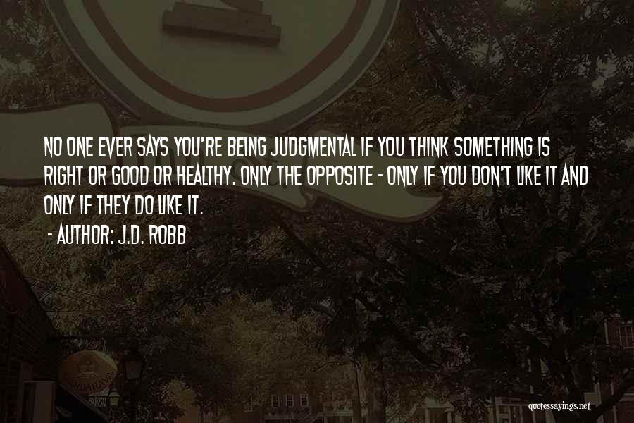 J.D. Robb Quotes: No One Ever Says You're Being Judgmental If You Think Something Is Right Or Good Or Healthy. Only The Opposite