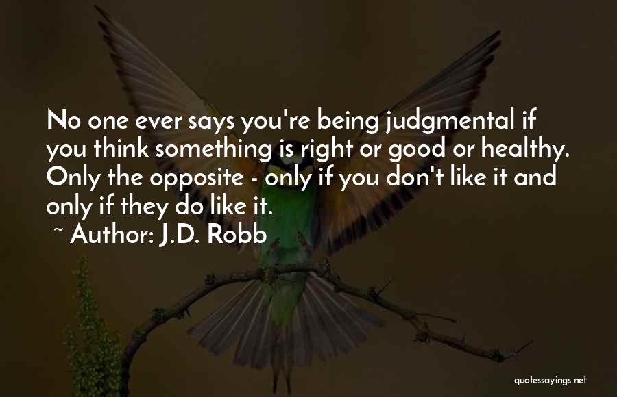 J.D. Robb Quotes: No One Ever Says You're Being Judgmental If You Think Something Is Right Or Good Or Healthy. Only The Opposite