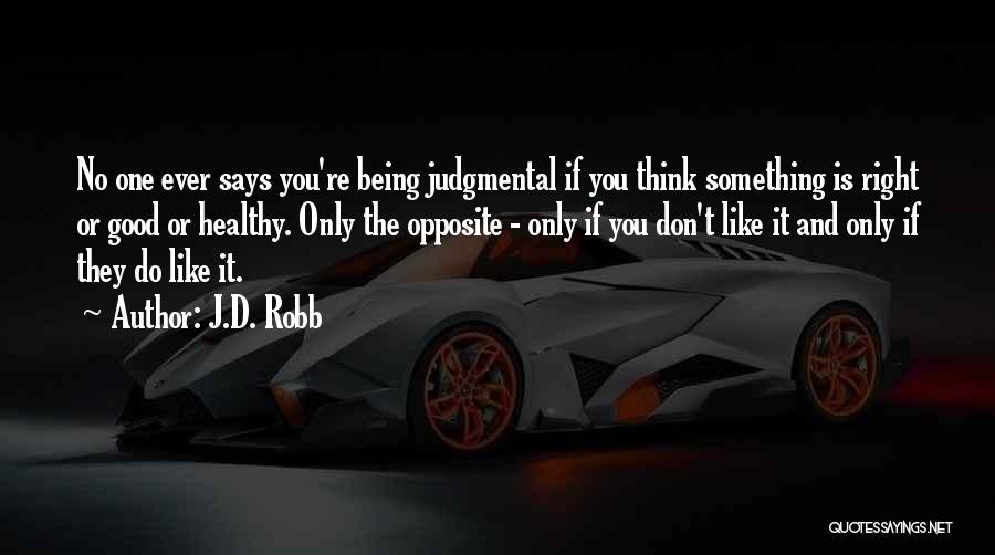 J.D. Robb Quotes: No One Ever Says You're Being Judgmental If You Think Something Is Right Or Good Or Healthy. Only The Opposite