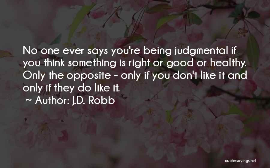 J.D. Robb Quotes: No One Ever Says You're Being Judgmental If You Think Something Is Right Or Good Or Healthy. Only The Opposite