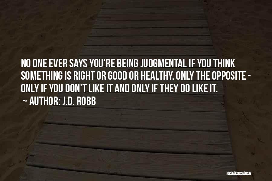 J.D. Robb Quotes: No One Ever Says You're Being Judgmental If You Think Something Is Right Or Good Or Healthy. Only The Opposite