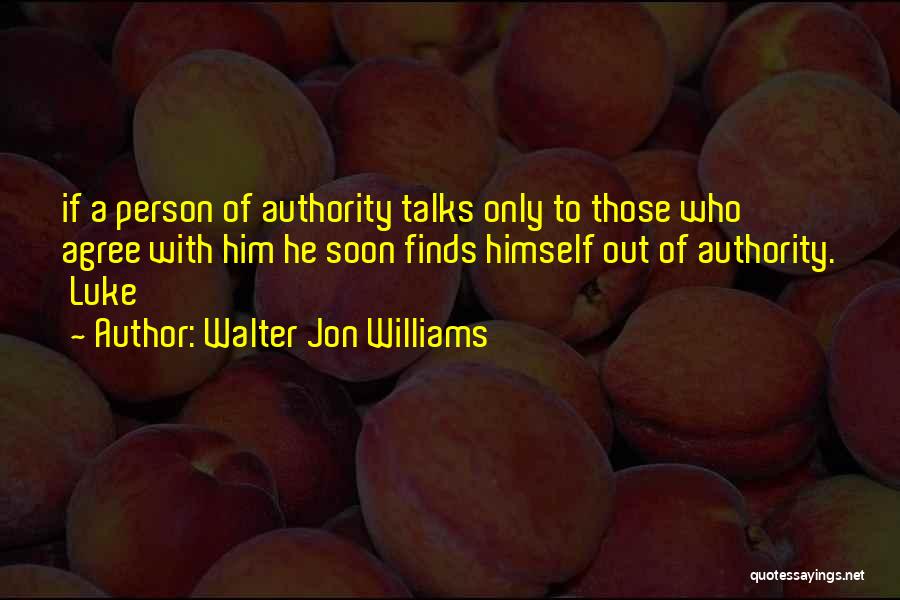 Walter Jon Williams Quotes: If A Person Of Authority Talks Only To Those Who Agree With Him He Soon Finds Himself Out Of Authority.