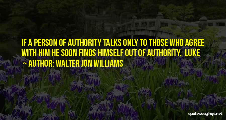Walter Jon Williams Quotes: If A Person Of Authority Talks Only To Those Who Agree With Him He Soon Finds Himself Out Of Authority.