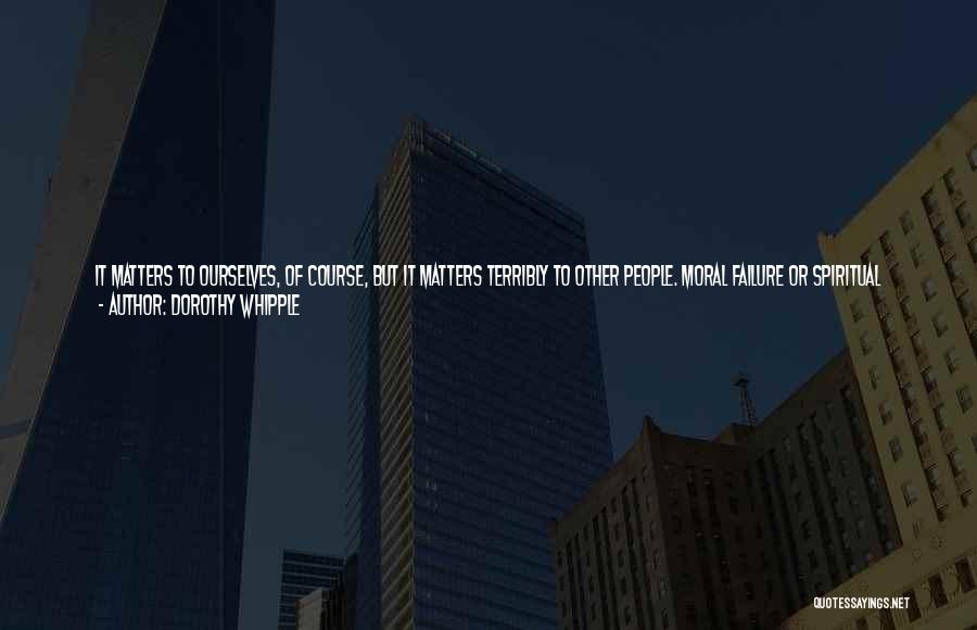 Dorothy Whipple Quotes: It Matters To Ourselves, Of Course, But It Matters Terribly To Other People. Moral Failure Or Spiritual Failure Or Whatever