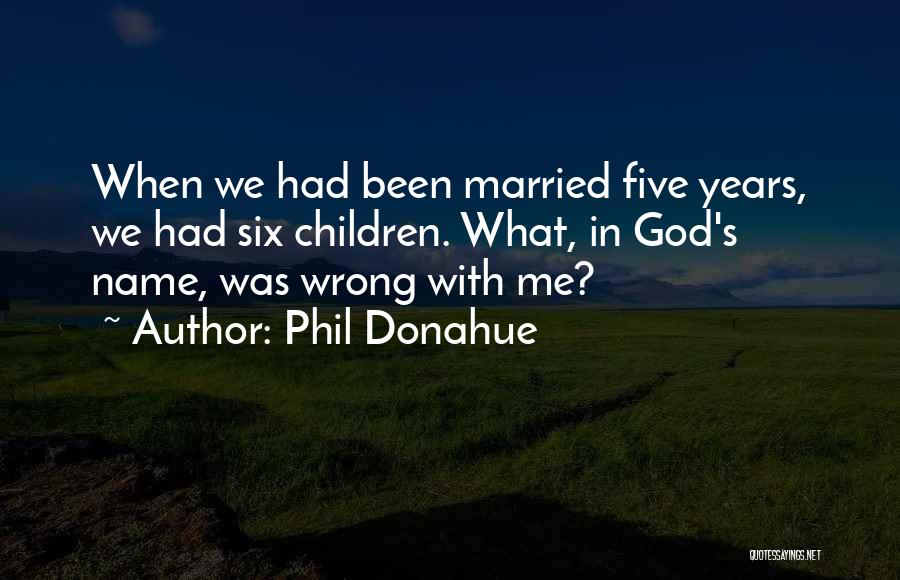 Phil Donahue Quotes: When We Had Been Married Five Years, We Had Six Children. What, In God's Name, Was Wrong With Me?