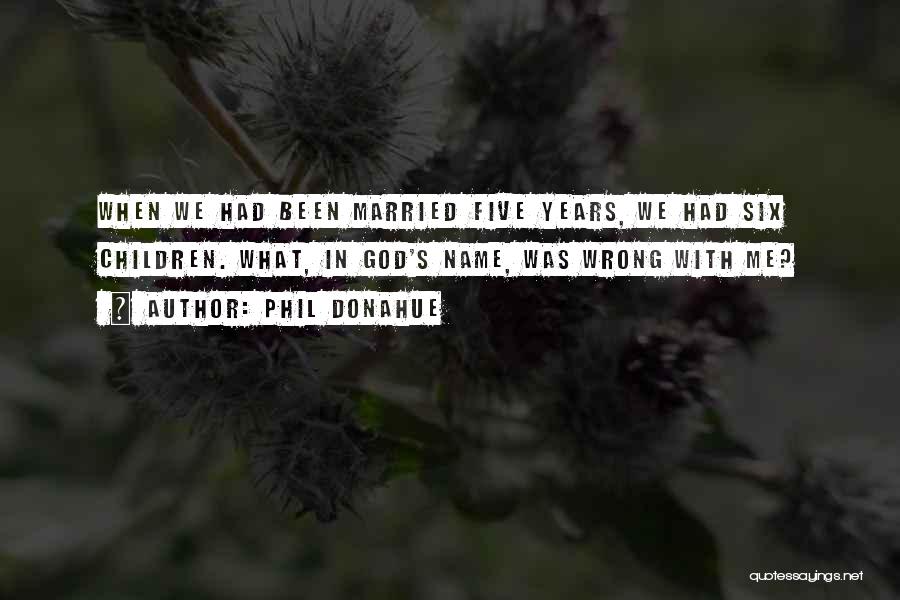 Phil Donahue Quotes: When We Had Been Married Five Years, We Had Six Children. What, In God's Name, Was Wrong With Me?