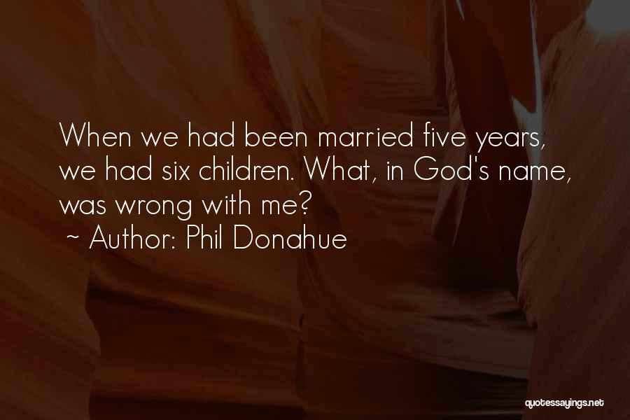 Phil Donahue Quotes: When We Had Been Married Five Years, We Had Six Children. What, In God's Name, Was Wrong With Me?