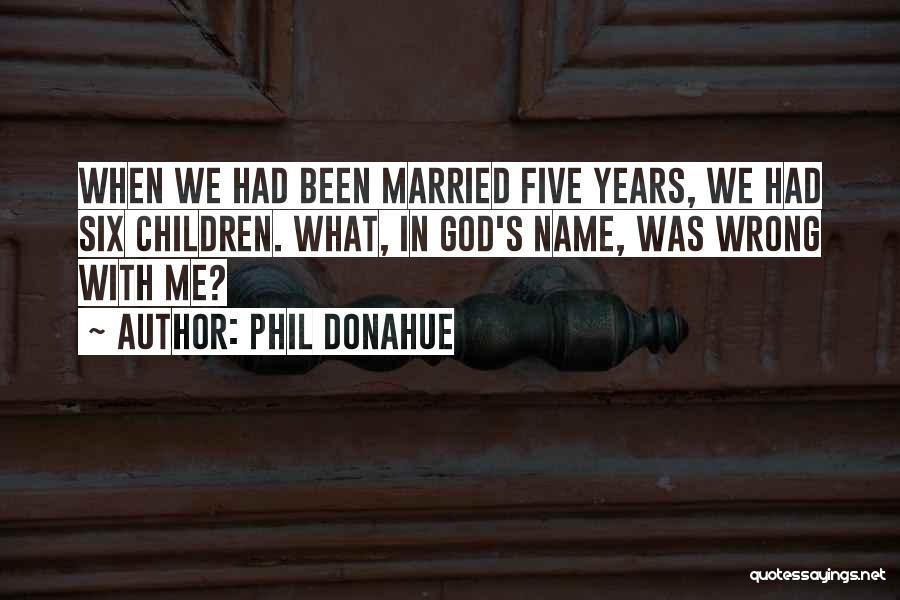 Phil Donahue Quotes: When We Had Been Married Five Years, We Had Six Children. What, In God's Name, Was Wrong With Me?