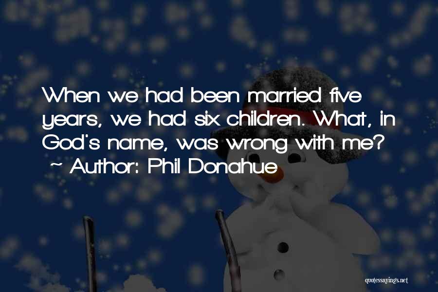 Phil Donahue Quotes: When We Had Been Married Five Years, We Had Six Children. What, In God's Name, Was Wrong With Me?