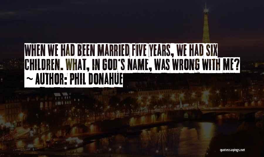 Phil Donahue Quotes: When We Had Been Married Five Years, We Had Six Children. What, In God's Name, Was Wrong With Me?