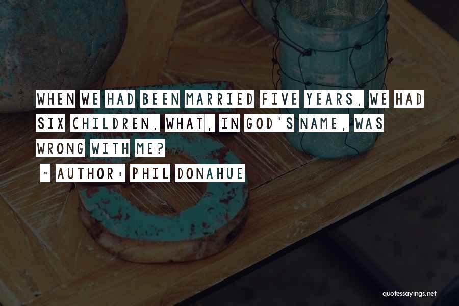 Phil Donahue Quotes: When We Had Been Married Five Years, We Had Six Children. What, In God's Name, Was Wrong With Me?