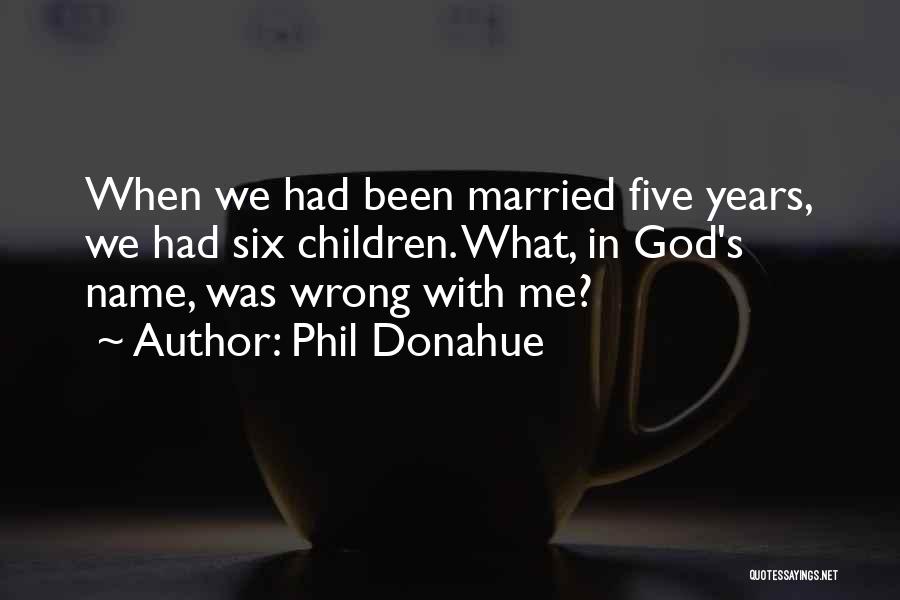 Phil Donahue Quotes: When We Had Been Married Five Years, We Had Six Children. What, In God's Name, Was Wrong With Me?