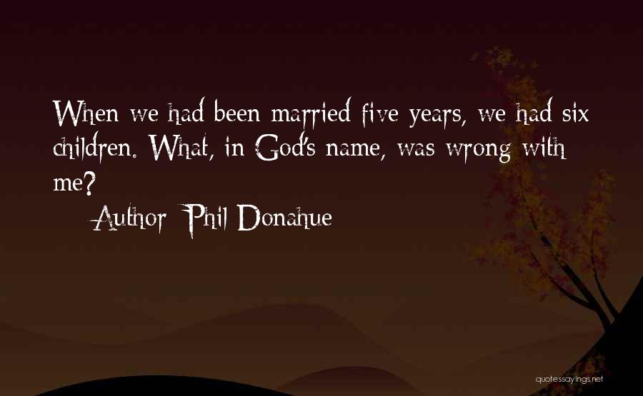 Phil Donahue Quotes: When We Had Been Married Five Years, We Had Six Children. What, In God's Name, Was Wrong With Me?