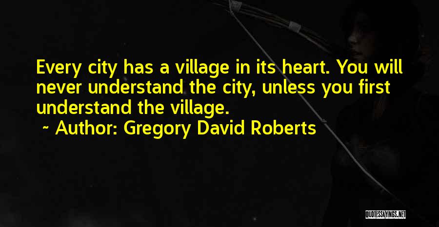 Gregory David Roberts Quotes: Every City Has A Village In Its Heart. You Will Never Understand The City, Unless You First Understand The Village.