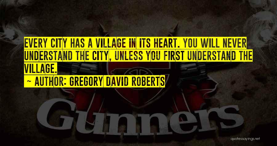 Gregory David Roberts Quotes: Every City Has A Village In Its Heart. You Will Never Understand The City, Unless You First Understand The Village.