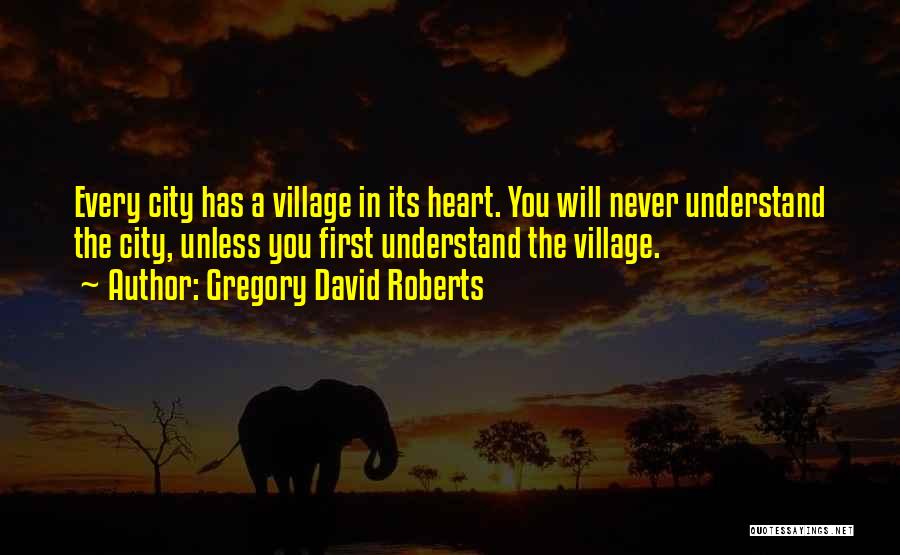Gregory David Roberts Quotes: Every City Has A Village In Its Heart. You Will Never Understand The City, Unless You First Understand The Village.
