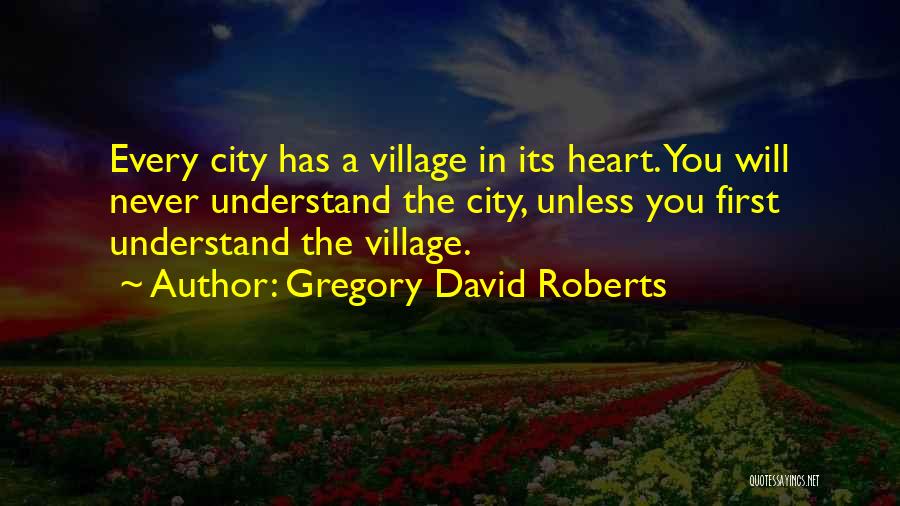 Gregory David Roberts Quotes: Every City Has A Village In Its Heart. You Will Never Understand The City, Unless You First Understand The Village.
