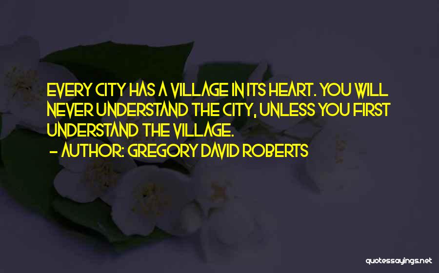 Gregory David Roberts Quotes: Every City Has A Village In Its Heart. You Will Never Understand The City, Unless You First Understand The Village.