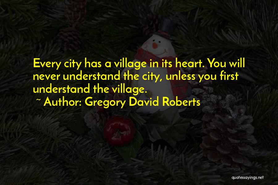 Gregory David Roberts Quotes: Every City Has A Village In Its Heart. You Will Never Understand The City, Unless You First Understand The Village.