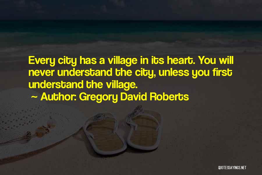 Gregory David Roberts Quotes: Every City Has A Village In Its Heart. You Will Never Understand The City, Unless You First Understand The Village.