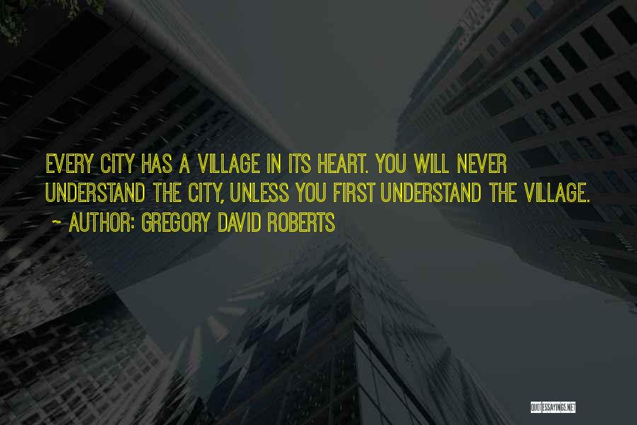 Gregory David Roberts Quotes: Every City Has A Village In Its Heart. You Will Never Understand The City, Unless You First Understand The Village.