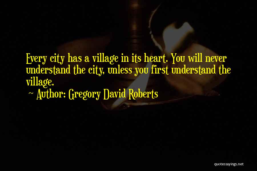 Gregory David Roberts Quotes: Every City Has A Village In Its Heart. You Will Never Understand The City, Unless You First Understand The Village.