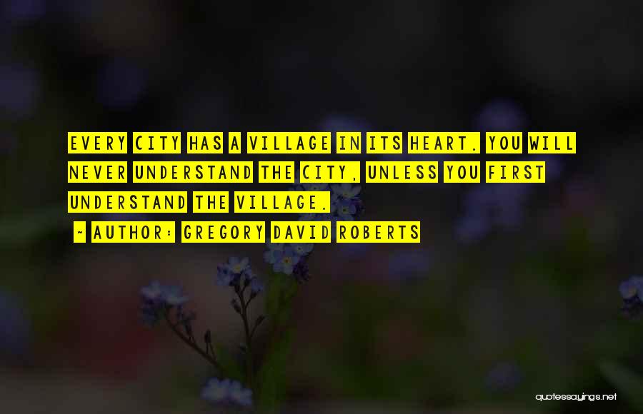 Gregory David Roberts Quotes: Every City Has A Village In Its Heart. You Will Never Understand The City, Unless You First Understand The Village.