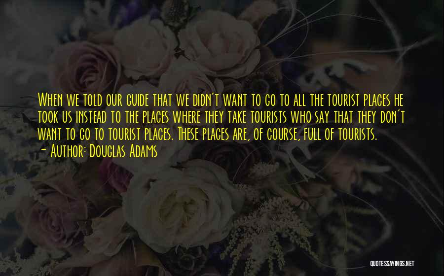 Douglas Adams Quotes: When We Told Our Guide That We Didn't Want To Go To All The Tourist Places He Took Us Instead