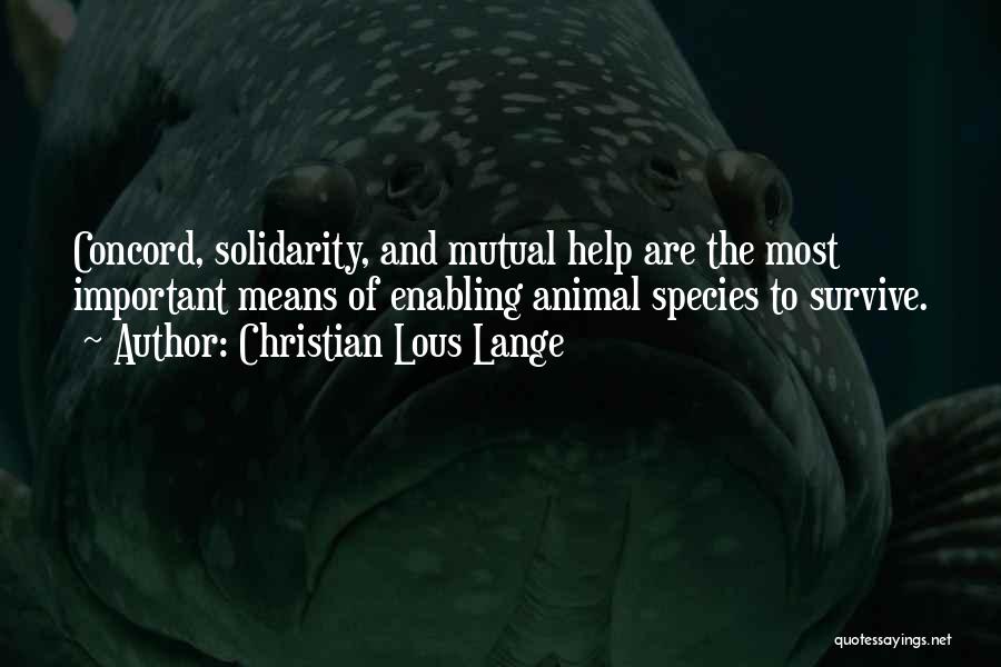 Christian Lous Lange Quotes: Concord, Solidarity, And Mutual Help Are The Most Important Means Of Enabling Animal Species To Survive.