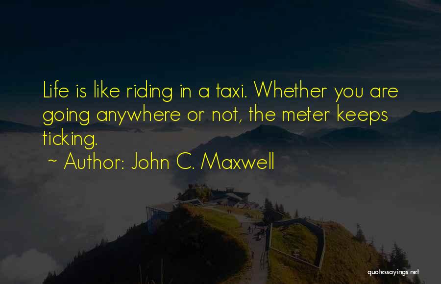 John C. Maxwell Quotes: Life Is Like Riding In A Taxi. Whether You Are Going Anywhere Or Not, The Meter Keeps Ticking.