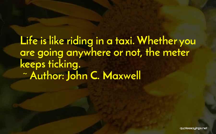 John C. Maxwell Quotes: Life Is Like Riding In A Taxi. Whether You Are Going Anywhere Or Not, The Meter Keeps Ticking.