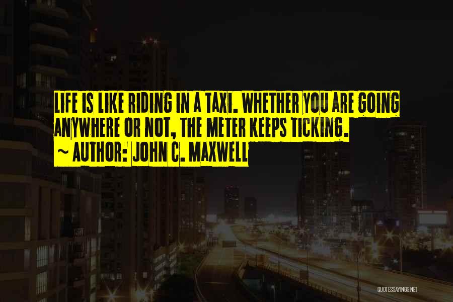 John C. Maxwell Quotes: Life Is Like Riding In A Taxi. Whether You Are Going Anywhere Or Not, The Meter Keeps Ticking.