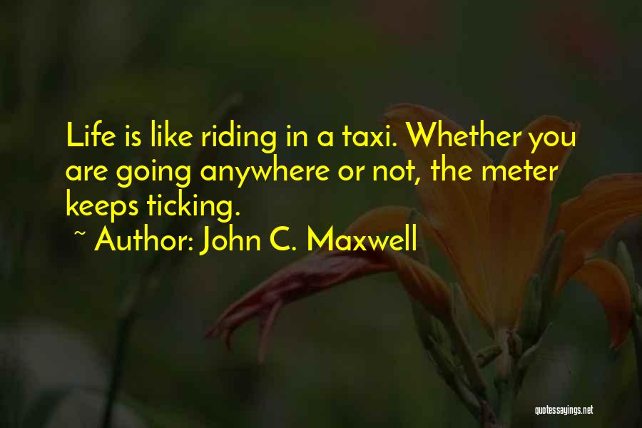 John C. Maxwell Quotes: Life Is Like Riding In A Taxi. Whether You Are Going Anywhere Or Not, The Meter Keeps Ticking.