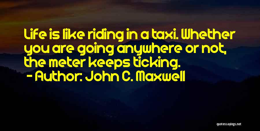 John C. Maxwell Quotes: Life Is Like Riding In A Taxi. Whether You Are Going Anywhere Or Not, The Meter Keeps Ticking.