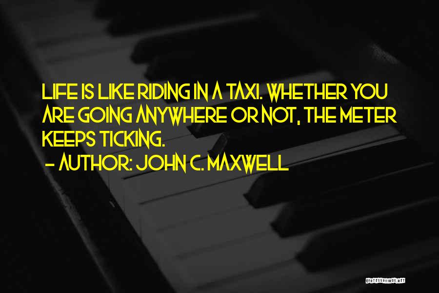 John C. Maxwell Quotes: Life Is Like Riding In A Taxi. Whether You Are Going Anywhere Or Not, The Meter Keeps Ticking.